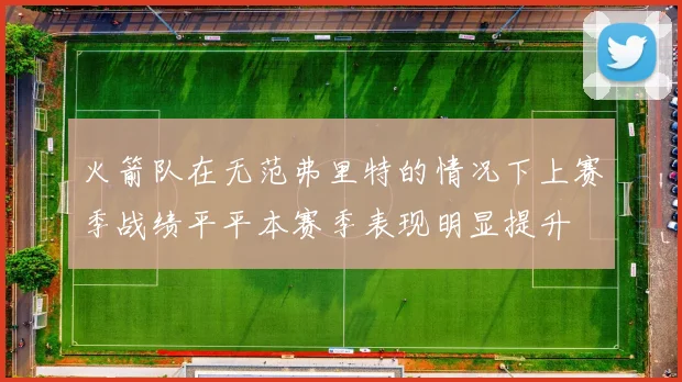 火箭队在无范弗里特的情况下上赛季战绩平平本赛季表现明显提升