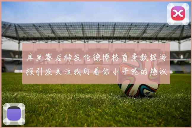库里赛后转发伦德博格首秀数据海报引发关注我盯着你小子呢的热议