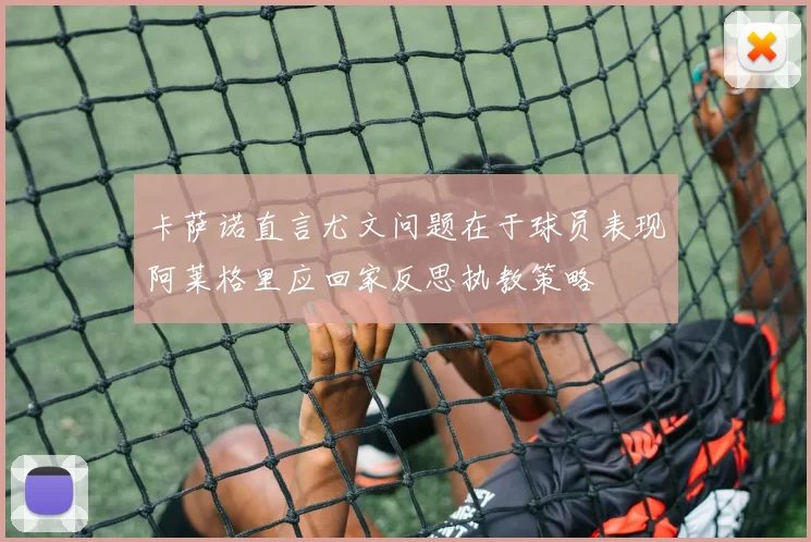 卡萨诺直言尤文问题在于球员表现阿莱格里应回家反思执教策略
