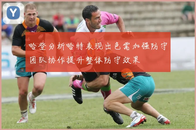 哈登分析哈特表现出色需加强防守团队协作提升整体防守效果