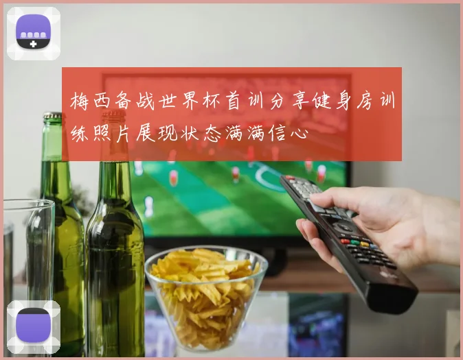 梅西备战世界杯首训分享健身房训练照片展现状态满满信心