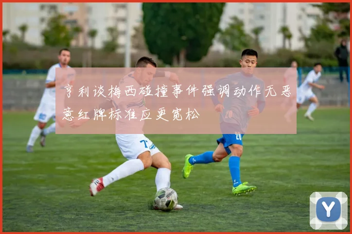 亨利谈梅西碰撞事件强调动作无恶意红牌标准应更宽松