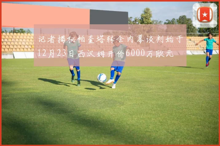 记者揭秘帕奎塔转会内幕谈判始于12月23日西汉姆开价6000万欧元