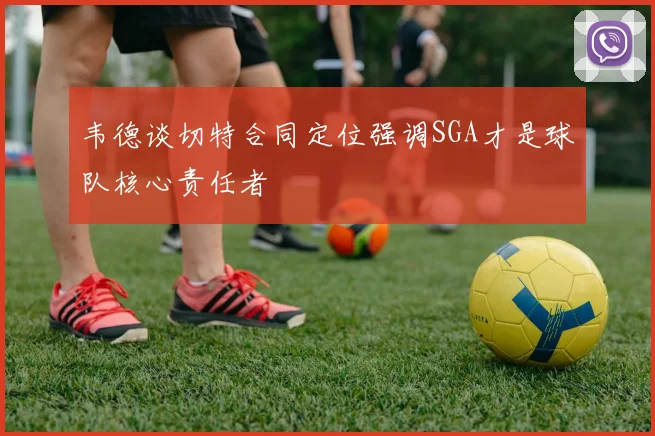 韦德谈切特合同定位强调SGA才是球队核心责任者