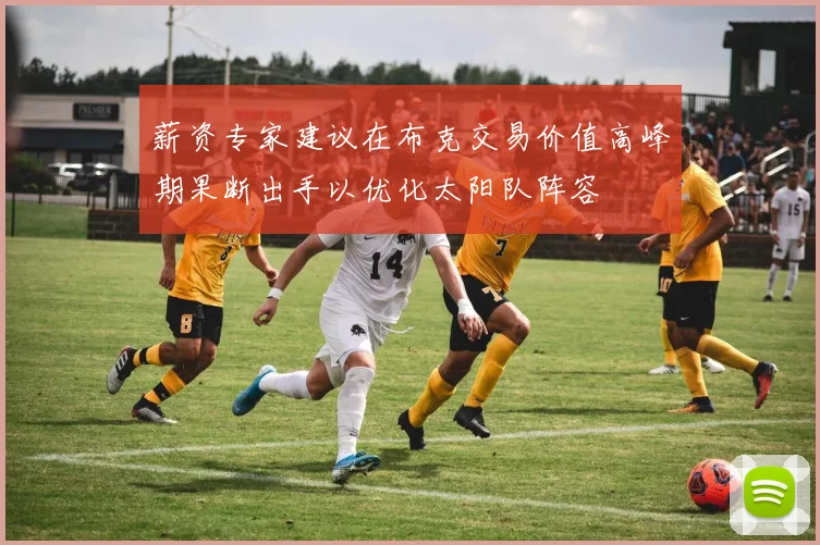薪资专家建议在布克交易价值高峰期果断出手以优化太阳队阵容