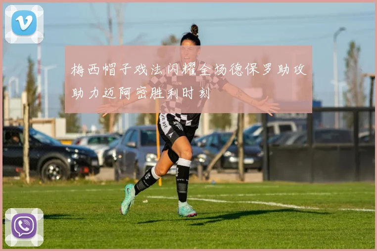 梅西帽子戏法闪耀全场德保罗助攻助力迈阿密胜利时刻