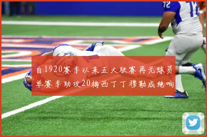 自1920赛季以来五大联赛再无球员单赛季助攻20梅西丁丁穆勒成绝响