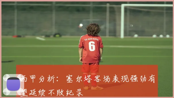 西甲分析：塞尔塔客场表现强劲有望延续不败纪录