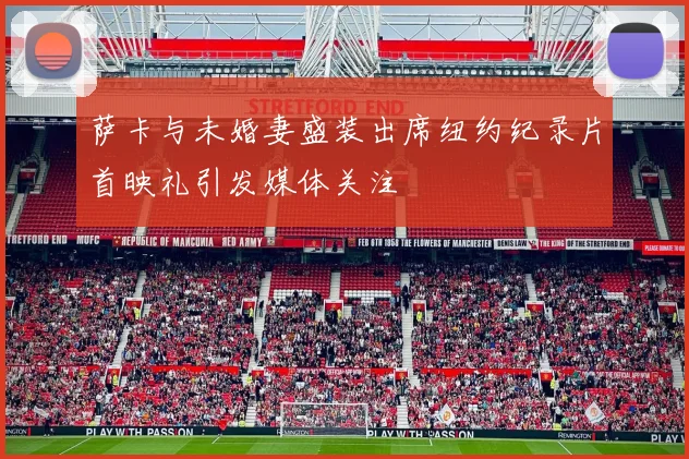 萨卡与未婚妻盛装出席纽约纪录片首映礼引发媒体关注