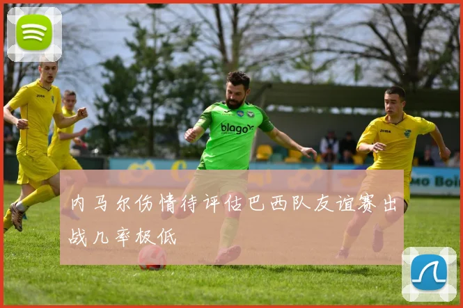 内马尔伤情待评估巴西队友谊赛出战几率极低