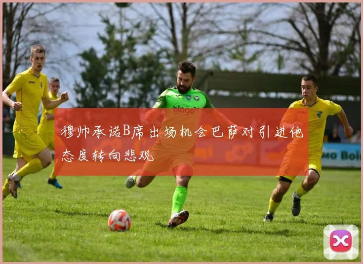 穆帅承诺B席出场机会巴萨对引进他态度转向悲观