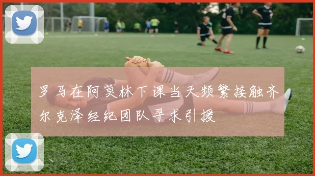 罗马在阿莫林下课当天频繁接触齐尔克泽经纪团队寻求引援