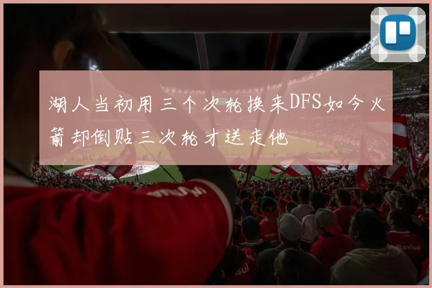 湖人当初用三个次轮换来DFS如今火箭却倒贴三次轮才送走他