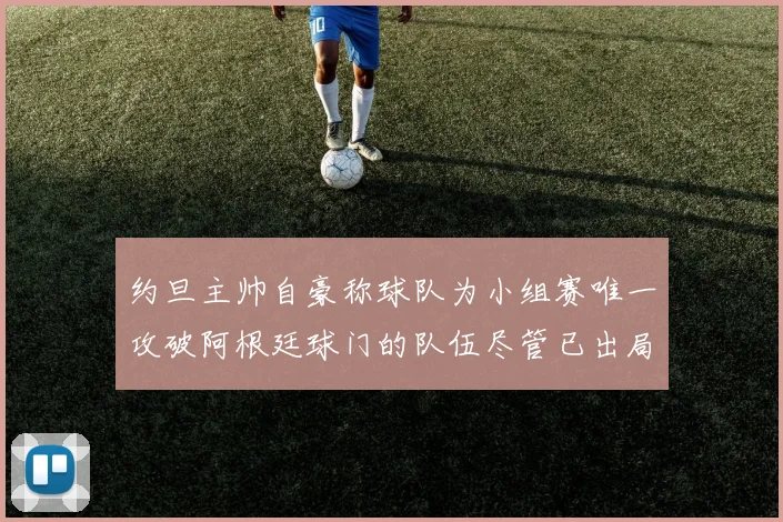 约旦主帅自豪称球队为小组赛唯一攻破阿根廷球门的队伍尽管已出局