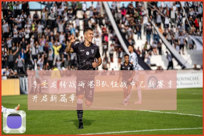 李圣龙转战海港B队征战中乙新赛季开启新篇章