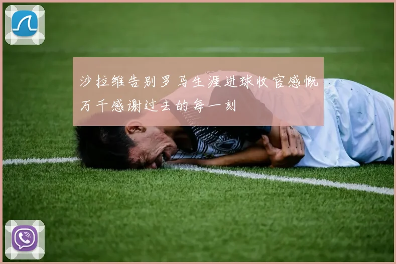 沙拉维告别罗马生涯进球收官感慨万千感谢过去的每一刻