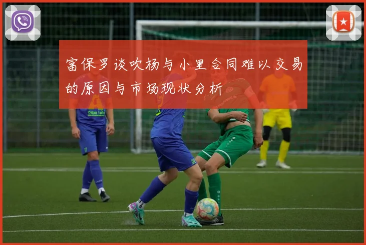 富保罗谈吹杨与小里合同难以交易的原因与市场现状分析