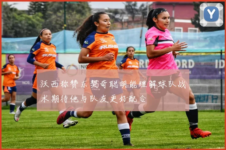 沃西称赞东契奇聪明能理解球队战术期待他与队友更好配合