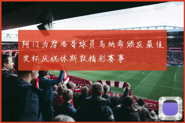 阿门为摩洛哥球员乌纳希颁发最佳奖杯庆祝休斯敦精彩赛事