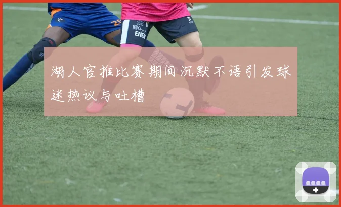 湖人官推比赛期间沉默不语引发球迷热议与吐槽
