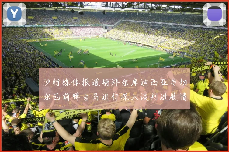 沙特媒体报道胡拜尔库迪西亚与切尔西前锋吉乌进行深入谈判进展情况