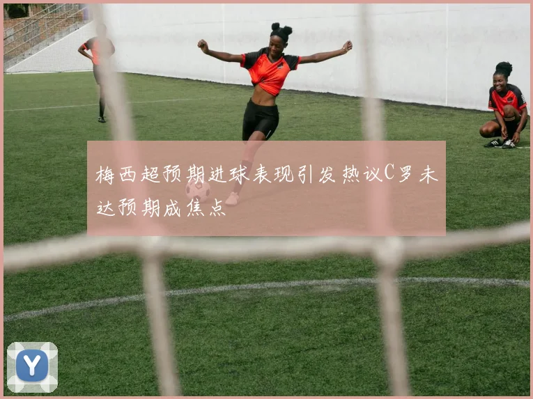 梅西超预期进球表现引发热议C罗未达预期成焦点
