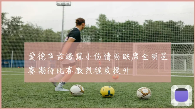 爱德华兹透露小伤情或缺席全明星赛期待比赛激烈程度提升