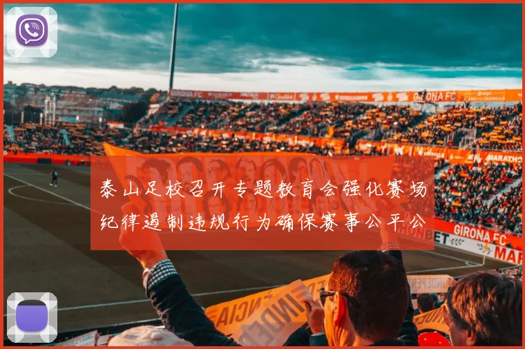 泰山足校召开专题教育会强化赛场纪律遏制违规行为确保赛事公平公正