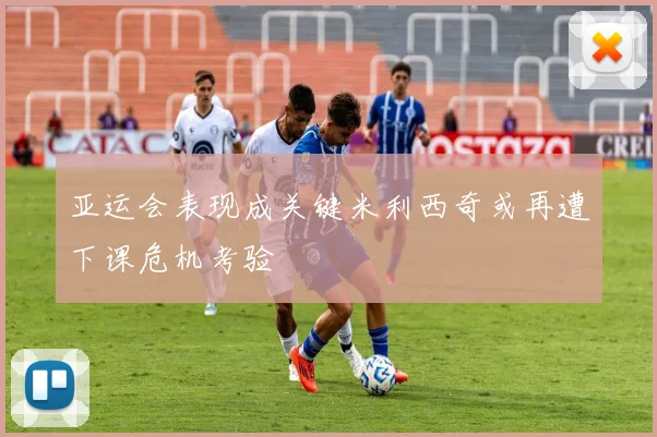亚运会表现成关键米利西奇或再遭下课危机考验